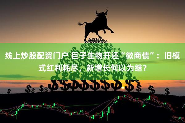 线上炒股配资门户 巨子生物开还“微商债”：旧模式红利耗尽，新增长何以为继？