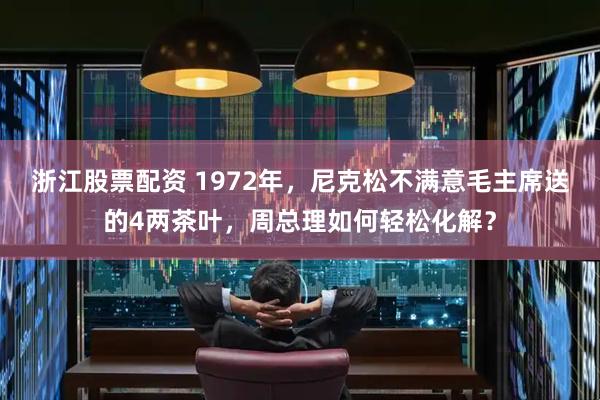 浙江股票配资 1972年，尼克松不满意毛主席送的4两茶叶，周总理如何轻松化解？