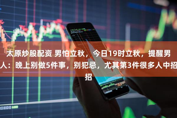太原炒股配资 男怕立秋，今日19时立秋，提醒男人：晚上别做5件事，别犯忌，尤其第3件很多人中招