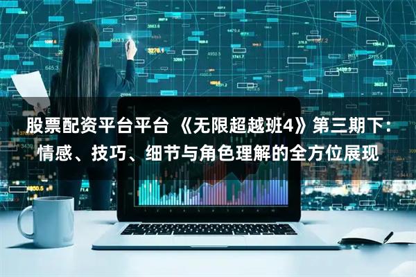 股票配资平台平台 《无限超越班4》第三期下：情感、技巧、细节与角色理解的全方位展现