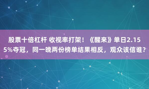 股票十倍杠杆 收视率打架！《醒来》单日2.155%夺冠，同一晚两份榜单结果相反，观众该信谁？