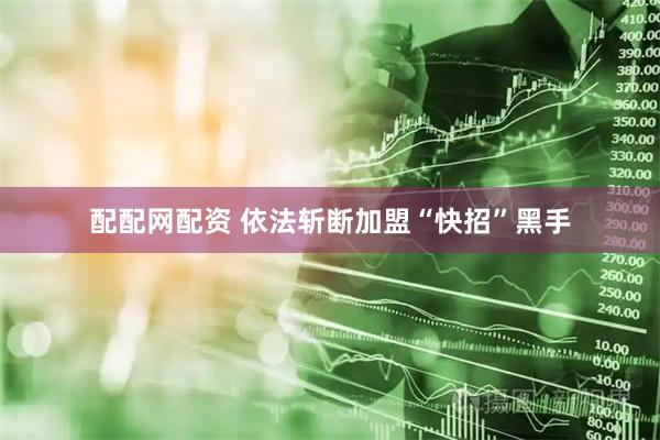 配配网配资 依法斩断加盟“快招”黑手