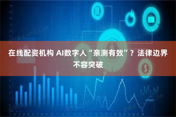 在线配资机构 AI数字人“亲测有效”？法律边界不容突破