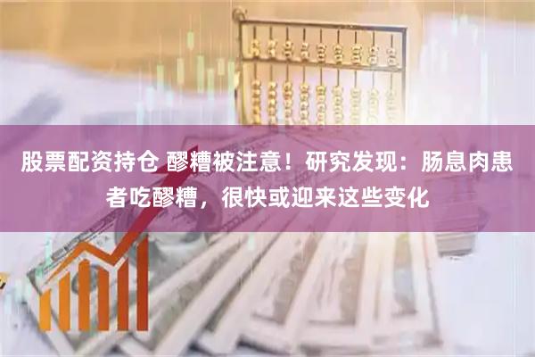 股票配资持仓 醪糟被注意！研究发现：肠息肉患者吃醪糟，很快或迎来这些变化