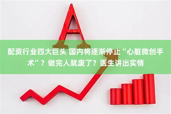 配资行业四大巨头 国内将逐渐停止“心脏微创手术”？做完人就废了？医生讲出实情